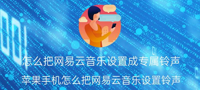 怎么把网易云音乐设置成专属铃声 苹果手机怎么把网易云音乐设置铃声？